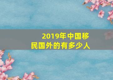 2019年中国移民国外的有多少人