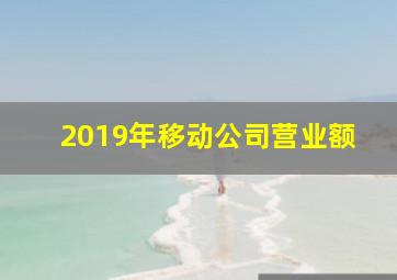 2019年移动公司营业额