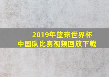 2019年篮球世界杯中国队比赛视频回放下载