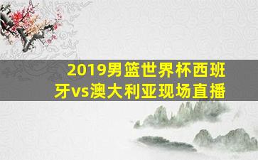 2019男篮世界杯西班牙vs澳大利亚现场直播