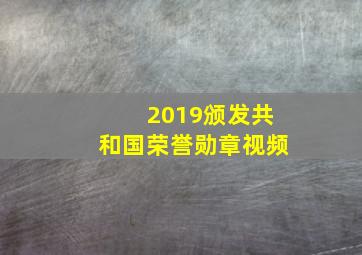 2019颁发共和国荣誉勋章视频