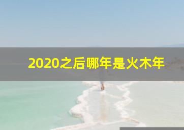 2020之后哪年是火木年