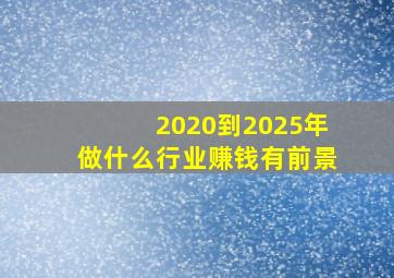 2020到2025年做什么行业赚钱有前景