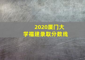 2020厦门大学福建录取分数线