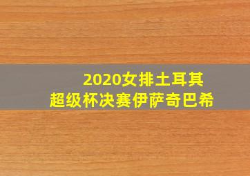 2020女排土耳其超级杯决赛伊萨奇巴希