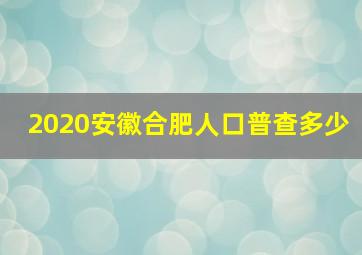 2020安徽合肥人口普查多少