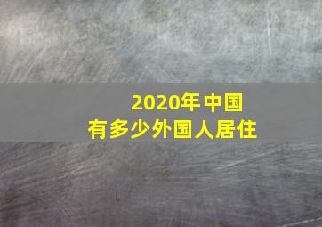 2020年中国有多少外国人居住