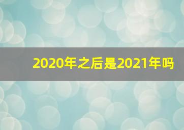 2020年之后是2021年吗