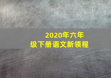 2020年六年级下册语文新领程