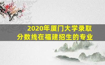 2020年厦门大学录取分数线在福建招生的专业