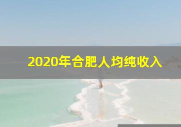 2020年合肥人均纯收入