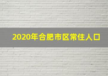 2020年合肥市区常住人口