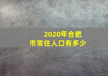 2020年合肥市常住人口有多少