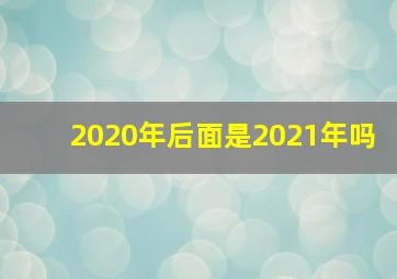 2020年后面是2021年吗