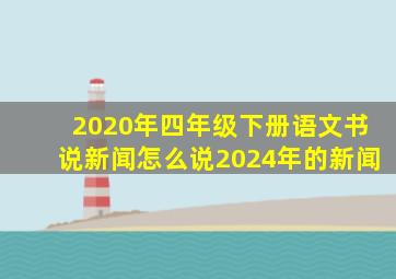 2020年四年级下册语文书说新闻怎么说2024年的新闻