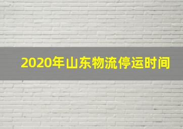 2020年山东物流停运时间