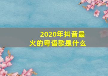 2020年抖音最火的粤语歌是什么