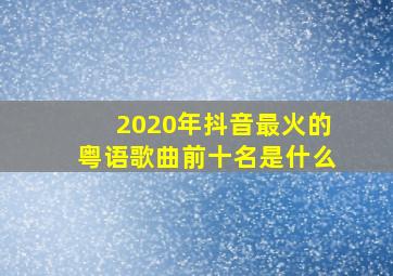 2020年抖音最火的粤语歌曲前十名是什么