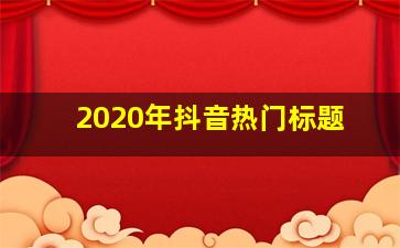 2020年抖音热门标题