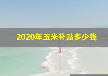 2020年玉米补贴多少钱