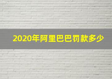 2020年阿里巴巴罚款多少