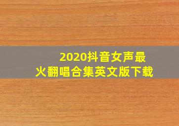 2020抖音女声最火翻唱合集英文版下载