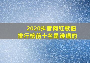 2020抖音网红歌曲排行榜前十名是谁唱的