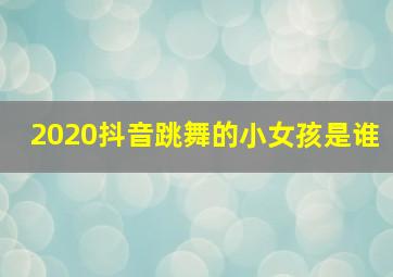 2020抖音跳舞的小女孩是谁