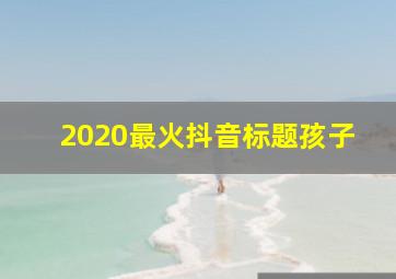 2020最火抖音标题孩子