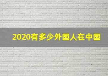 2020有多少外国人在中国