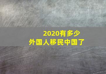 2020有多少外国人移民中国了