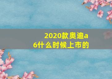 2020款奥迪a6什么时候上市的