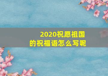 2020祝愿祖国的祝福语怎么写呢