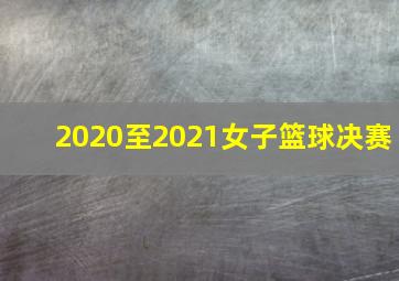 2020至2021女子篮球决赛