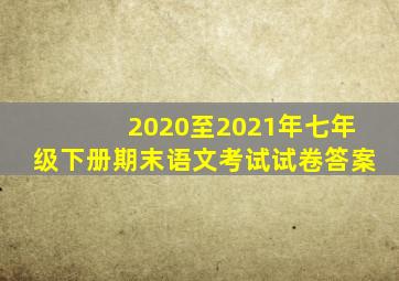 2020至2021年七年级下册期末语文考试试卷答案