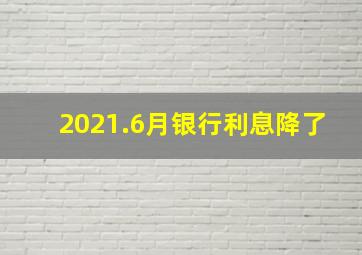 2021.6月银行利息降了