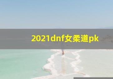 2021dnf女柔道pk