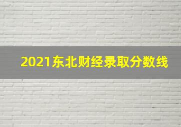 2021东北财经录取分数线