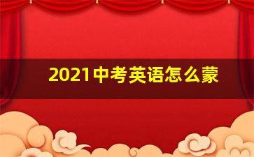 2021中考英语怎么蒙