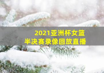 2021亚洲杯女篮半决赛录像回放直播