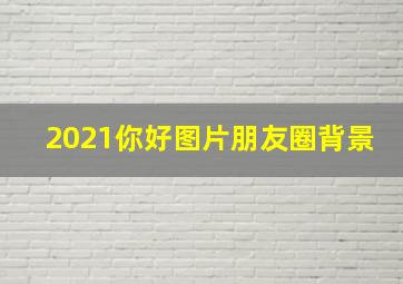 2021你好图片朋友圈背景