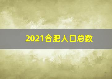 2021合肥人口总数