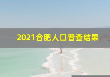 2021合肥人口普查结果