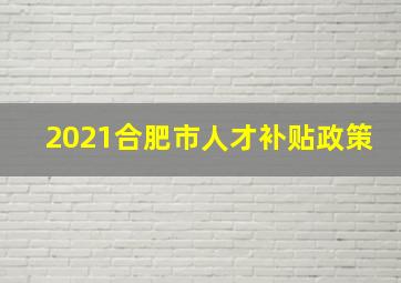 2021合肥市人才补贴政策