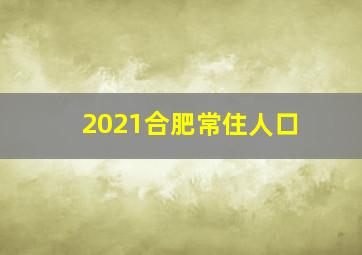 2021合肥常住人口