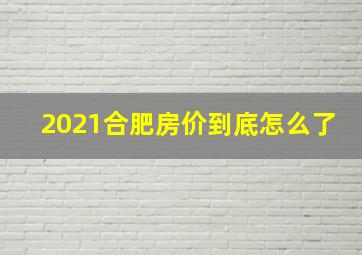 2021合肥房价到底怎么了