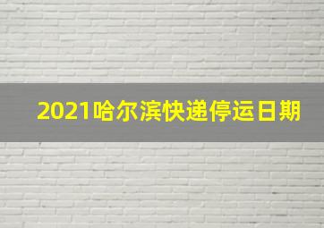 2021哈尔滨快递停运日期