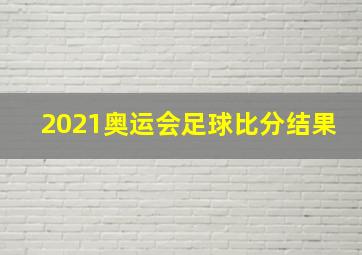 2021奥运会足球比分结果