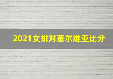 2021女排对塞尔维亚比分