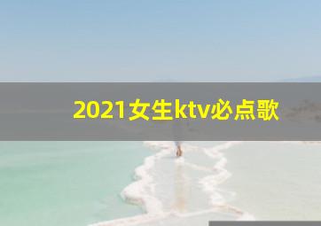 2021女生ktv必点歌